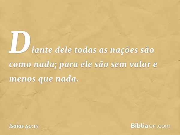 Diante dele todas as nações
são como nada;
para ele são sem valor e menos que nada. -- Isaías 40:17