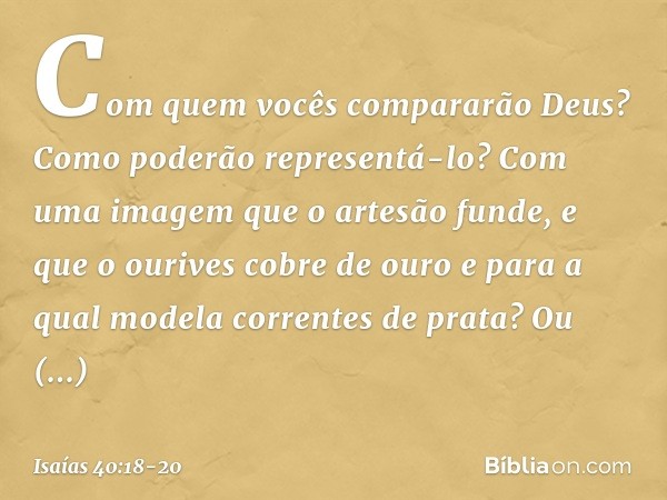 Com quem vocês compararão Deus?
Como poderão representá-lo? Com uma imagem que o artesão funde,
e que o ourives cobre de ouro
e para a qual modela correntes de 