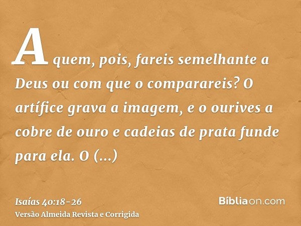 A quem, pois, fareis semelhante a Deus ou com que o comparareis?O artífice grava a imagem, e o ourives a cobre de ouro e cadeias de prata funde para ela.O empob