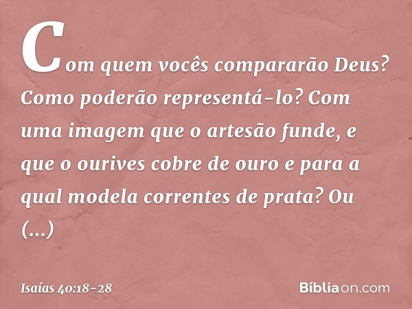 Com quem vocês compararão Deus?
Como poderão representá-lo? Com uma imagem que o artesão funde,
e que o ourives cobre de ouro
e para a qual modela correntes de