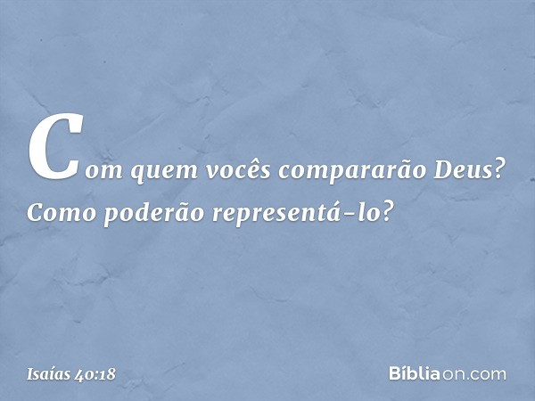 Com quem vocês compararão Deus?
Como poderão representá-lo? -- Isaías 40:18