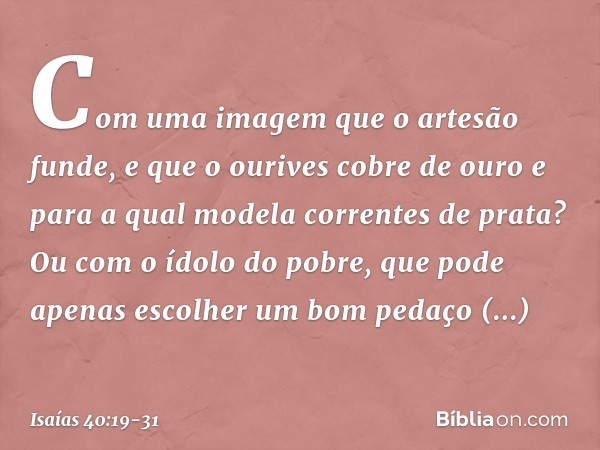 Com uma imagem que o artesão funde,
e que o ourives cobre de ouro
e para a qual modela correntes de prata? Ou com o ídolo do pobre,
que pode apenas escolher
um 