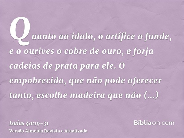 Quanto ao ídolo, o artífice o funde, e o ourives o cobre de ouro, e forja cadeias de prata para ele.O empobrecido, que não pode oferecer tanto, escolhe madeira 