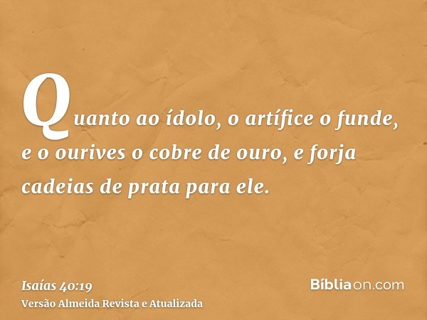 Quanto ao ídolo, o artífice o funde, e o ourives o cobre de ouro, e forja cadeias de prata para ele.