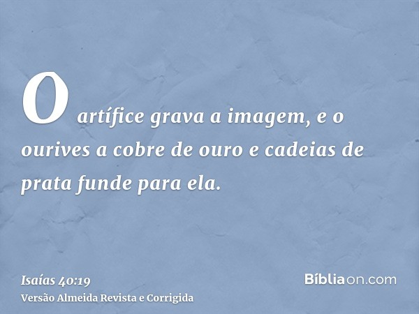 O artífice grava a imagem, e o ourives a cobre de ouro e cadeias de prata funde para ela.