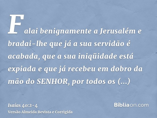 Falai benignamente a Jerusalém e bradai-lhe que já a sua servidão é acabada, que a sua iniqüidade está expiada e que já recebeu em dobro da mão do SENHOR, por t