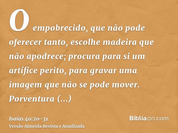 O empobrecido, que não pode oferecer tanto, escolhe madeira que não apodrece; procura para si um artífice perito, para gravar uma imagem que não se pode mover.P