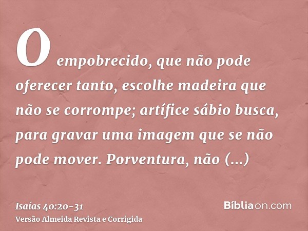 O empobrecido, que não pode oferecer tanto, escolhe madeira que não se corrompe; artífice sábio busca, para gravar uma imagem que se não pode mover.Porventura, 