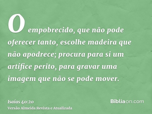 O empobrecido, que não pode oferecer tanto, escolhe madeira que não apodrece; procura para si um artífice perito, para gravar uma imagem que não se pode mover.