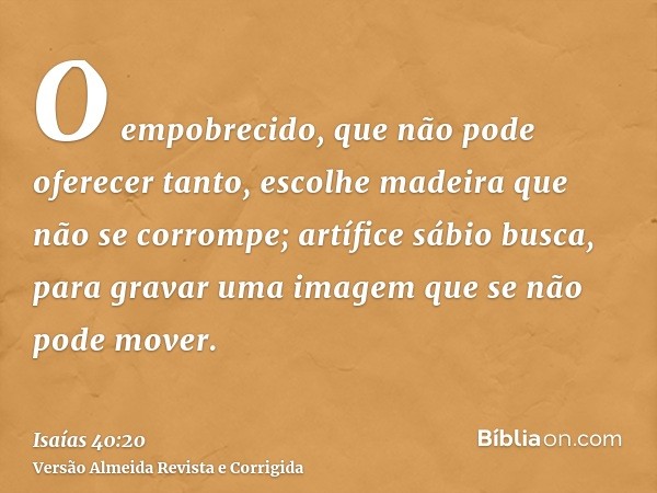 O empobrecido, que não pode oferecer tanto, escolhe madeira que não se corrompe; artífice sábio busca, para gravar uma imagem que se não pode mover.