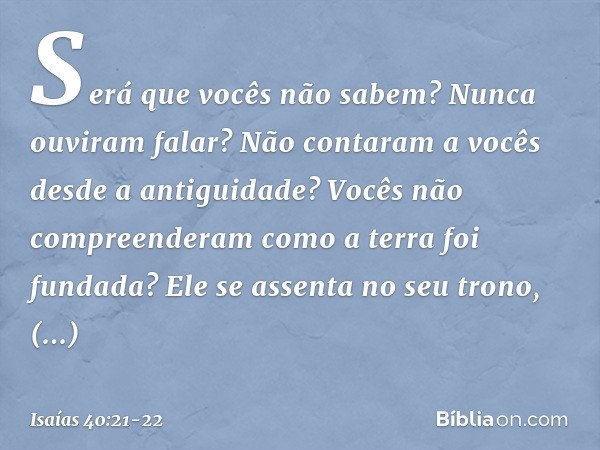 Será que vocês não sabem?
Nunca ouviram falar?
Não contaram a vocês desde a antiguidade?
Vocês não compreenderam
como a terra foi fundada? Ele se assenta no seu