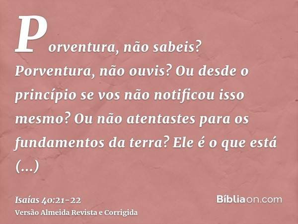 Porventura, não sabeis? Porventura, não ouvis? Ou desde o princípio se vos não notificou isso mesmo? Ou não atentastes para os fundamentos da terra?Ele é o que 