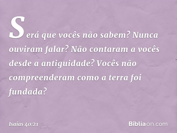 Será que vocês não sabem?
Nunca ouviram falar?
Não contaram a vocês desde a antiguidade?
Vocês não compreenderam
como a terra foi fundada? -- Isaías 40:21