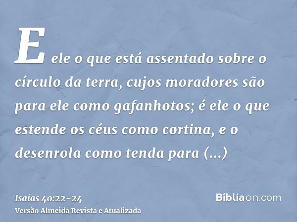 E ele o que está assentado sobre o círculo da terra, cujos moradores são para ele como gafanhotos; é ele o que estende os céus como cortina, e o desenrola como 