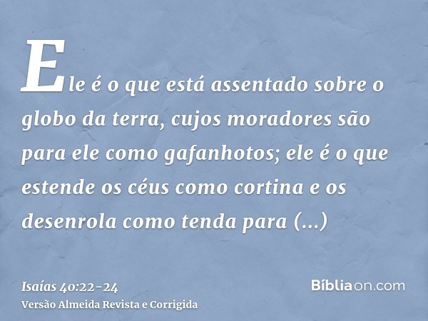 Ele é o que está assentado sobre o globo da terra, cujos moradores são para ele como gafanhotos; ele é o que estende os céus como cortina e os desenrola como te