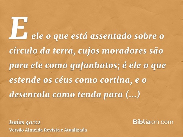 E ele o que está assentado sobre o círculo da terra, cujos moradores são para ele como gafanhotos; é ele o que estende os céus como cortina, e o desenrola como 