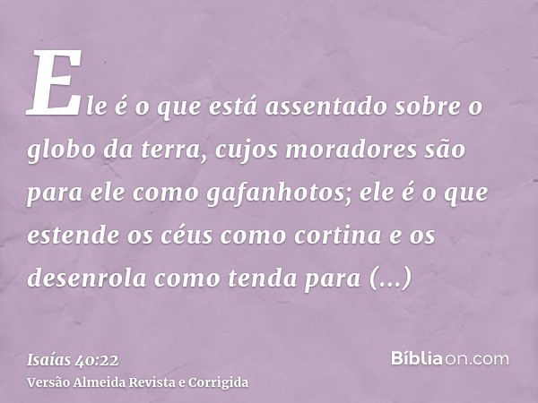 Ele é o que está assentado sobre o globo da terra, cujos moradores são para ele como gafanhotos; ele é o que estende os céus como cortina e os desenrola como te