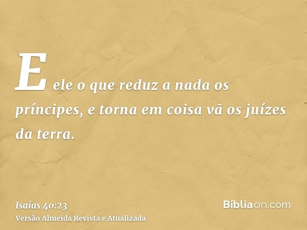 E ele o que reduz a nada os príncipes, e torna em coisa vã os juízes da terra.