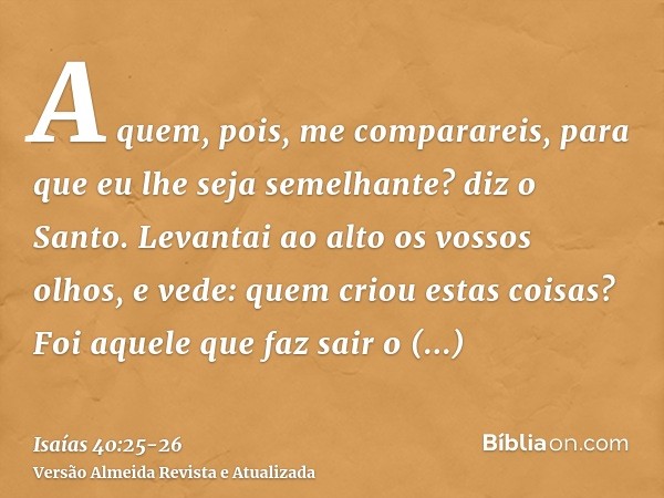 A quem, pois, me comparareis, para que eu lhe seja semelhante? diz o Santo.Levantai ao alto os vossos olhos, e vede: quem criou estas coisas? Foi aquele que faz