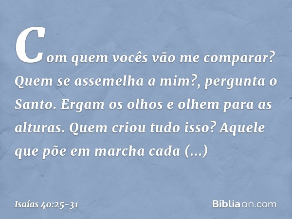 "Com quem vocês vão me comparar?
Quem se assemelha a mim?",
pergunta o Santo. Ergam os olhos e olhem para as alturas.
Quem criou tudo isso?
Aquele que põe em ma