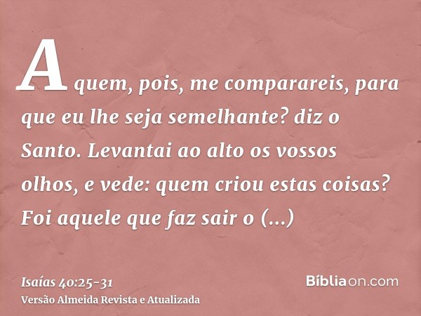 A quem, pois, me comparareis, para que eu lhe seja semelhante? diz o Santo.Levantai ao alto os vossos olhos, e vede: quem criou estas coisas? Foi aquele que faz