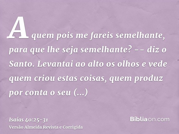 A quem pois me fareis semelhante, para que lhe seja semelhante? -- diz o Santo.Levantai ao alto os olhos e vede quem criou estas coisas, quem produz por conta o