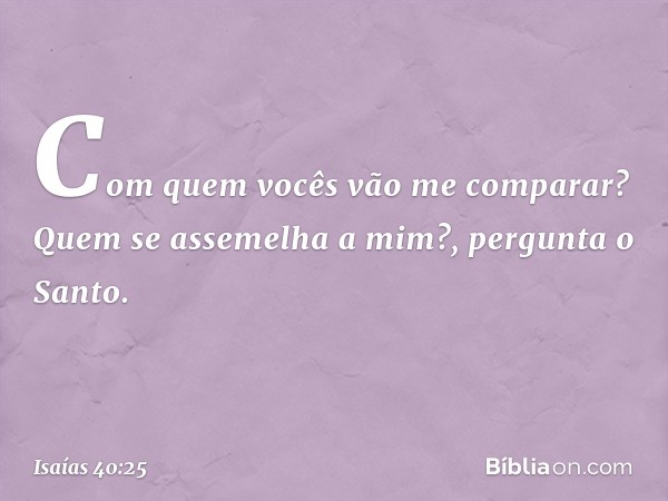 "Com quem vocês vão me comparar?
Quem se assemelha a mim?",
pergunta o Santo. -- Isaías 40:25