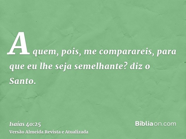 A quem, pois, me comparareis, para que eu lhe seja semelhante? diz o Santo.