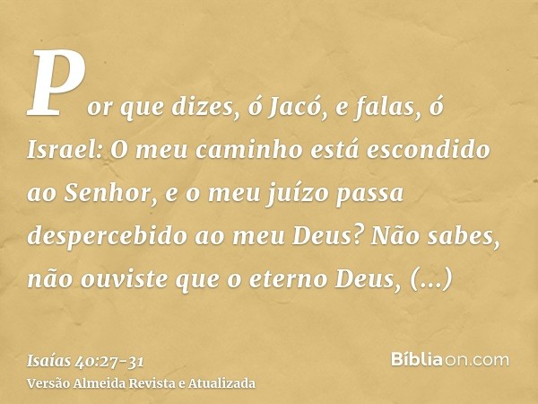 Por que dizes, ó Jacó, e falas, ó Israel: O meu caminho está escondido ao Senhor, e o meu juízo passa despercebido ao meu Deus?Não sabes, não ouviste que o eter