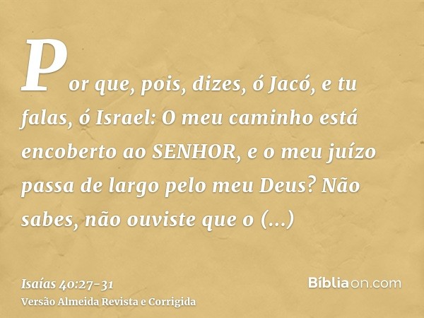 Por que, pois, dizes, ó Jacó, e tu falas, ó Israel: O meu caminho está encoberto ao SENHOR, e o meu juízo passa de largo pelo meu Deus?Não sabes, não ouviste qu