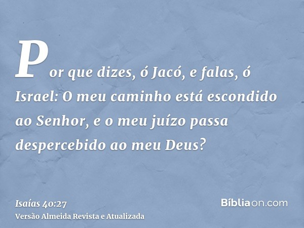 Por que dizes, ó Jacó, e falas, ó Israel: O meu caminho está escondido ao Senhor, e o meu juízo passa despercebido ao meu Deus?