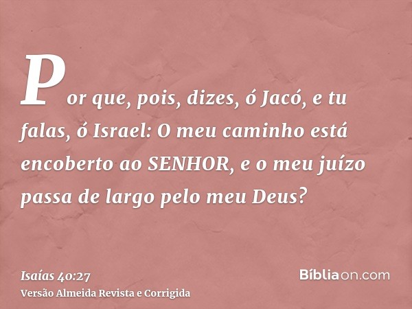 Por que, pois, dizes, ó Jacó, e tu falas, ó Israel: O meu caminho está encoberto ao SENHOR, e o meu juízo passa de largo pelo meu Deus?