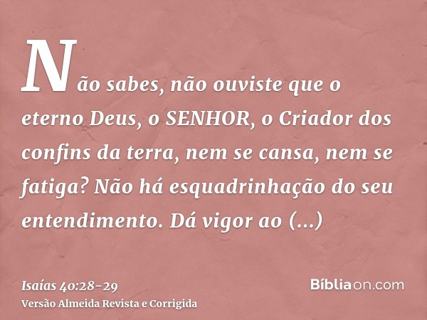 Não sabes, não ouviste que o eterno Deus, o SENHOR, o Criador dos confins da terra, nem se cansa, nem se fatiga? Não há esquadrinhação do seu entendimento.Dá vi