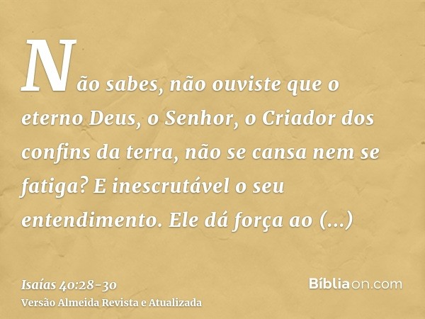 Não sabes, não ouviste que o eterno Deus, o Senhor, o Criador dos confins da terra, não se cansa nem se fatiga? E inescrutável o seu entendimento.Ele dá força a