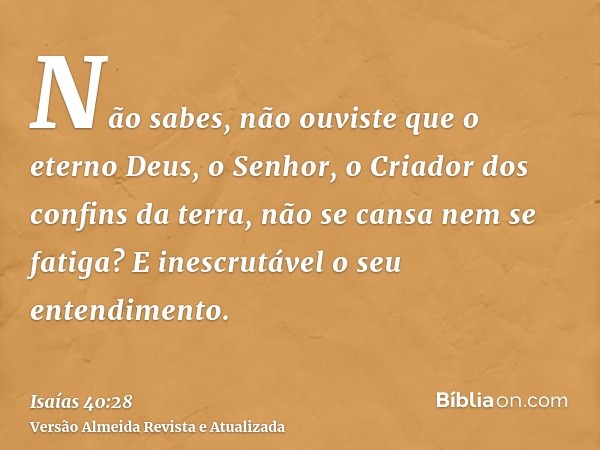 Não sabes, não ouviste que o eterno Deus, o Senhor, o Criador dos confins da terra, não se cansa nem se fatiga? E inescrutável o seu entendimento.