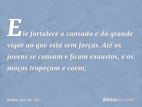 Ele fortalece o cansado
e dá grande vigor ao que está sem forças. Até os jovens se cansam
e ficam exaustos,
e os moços tropeçam e caem; -- Isaías 40:29-30