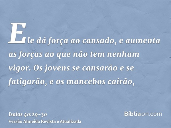 Ele dá força ao cansado, e aumenta as forças ao que não tem nenhum vigor.Os jovens se cansarão e se fatigarão, e os mancebos cairão,