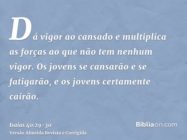 Dá vigor ao cansado e multiplica as forças ao que não tem nenhum vigor.Os jovens se cansarão e se fatigarão, e os jovens certamente cairão.