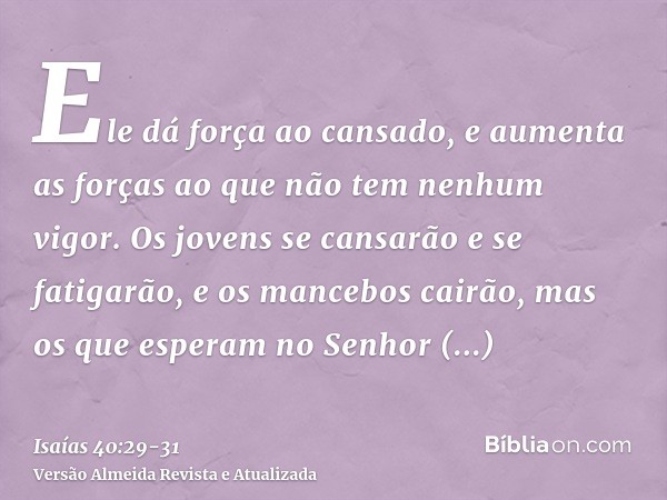 Ele dá força ao cansado, e aumenta as forças ao que não tem nenhum vigor.Os jovens se cansarão e se fatigarão, e os mancebos cairão,mas os que esperam no Senhor