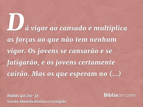 Dá vigor ao cansado e multiplica as forças ao que não tem nenhum vigor.Os jovens se cansarão e se fatigarão, e os jovens certamente cairão.Mas os que esperam no