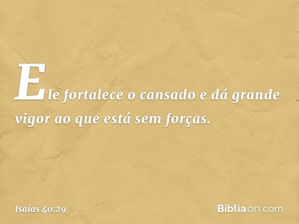 Ele fortalece o cansado
e dá grande vigor ao que está sem forças. -- Isaías 40:29