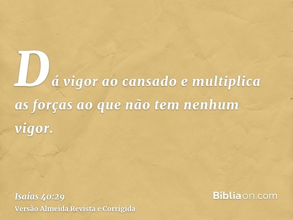 Dá vigor ao cansado e multiplica as forças ao que não tem nenhum vigor.