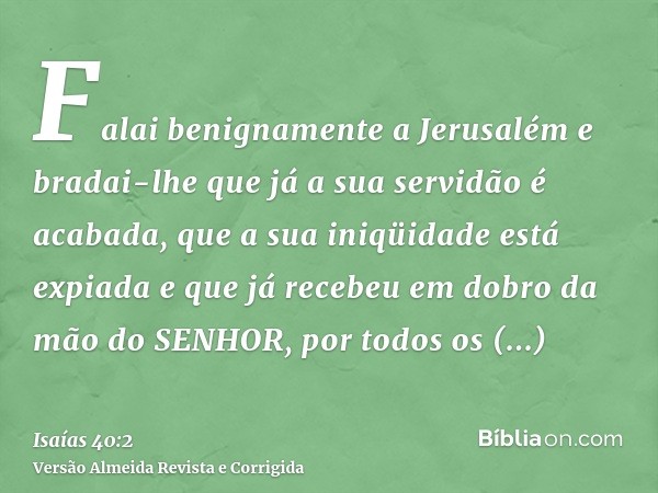 Falai benignamente a Jerusalém e bradai-lhe que já a sua servidão é acabada, que a sua iniqüidade está expiada e que já recebeu em dobro da mão do SENHOR, por t