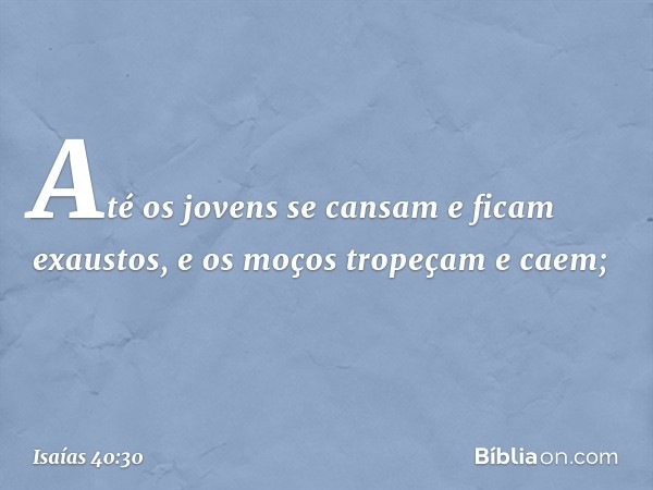 Até os jovens se cansam
e ficam exaustos,
e os moços tropeçam e caem; -- Isaías 40:30