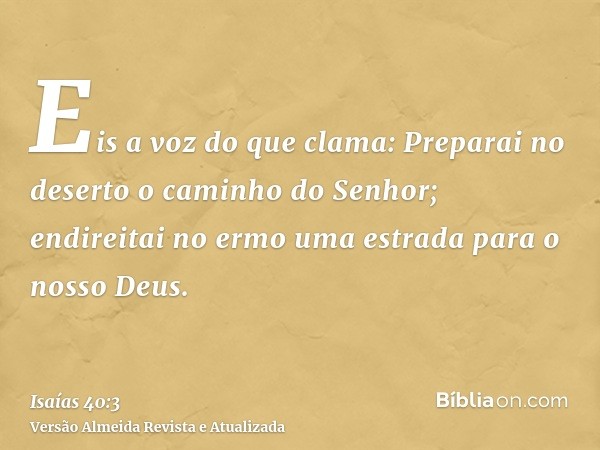 Eis a voz do que clama: Preparai no deserto o caminho do Senhor; endireitai no ermo uma estrada para o nosso Deus.