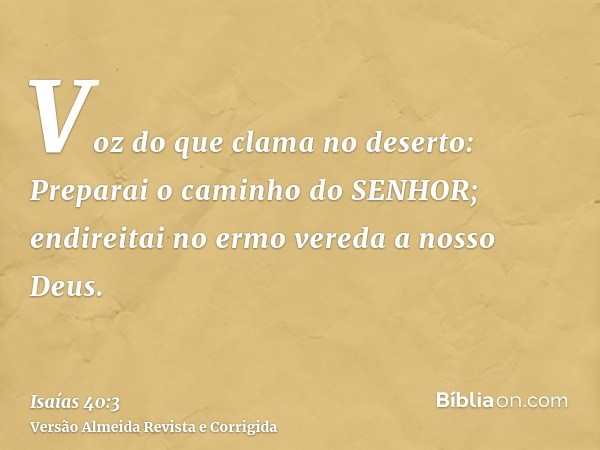 Voz do que clama no deserto: Preparai o caminho do SENHOR; endireitai no ermo vereda a nosso Deus.