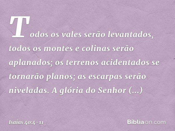 Todos os vales serão levantados,
todos os montes e colinas
serão aplanados;
os terrenos acidentados
se tornarão planos;
as escarpas serão niveladas. A glória do