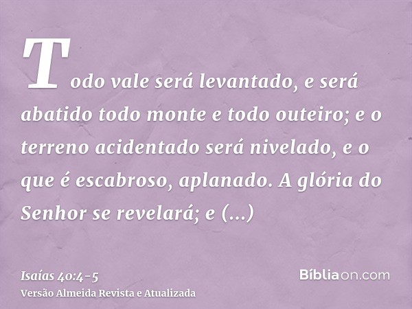 Todo vale será levantado, e será abatido todo monte e todo outeiro; e o terreno acidentado será nivelado, e o que é escabroso, aplanado.A glória do Senhor se re