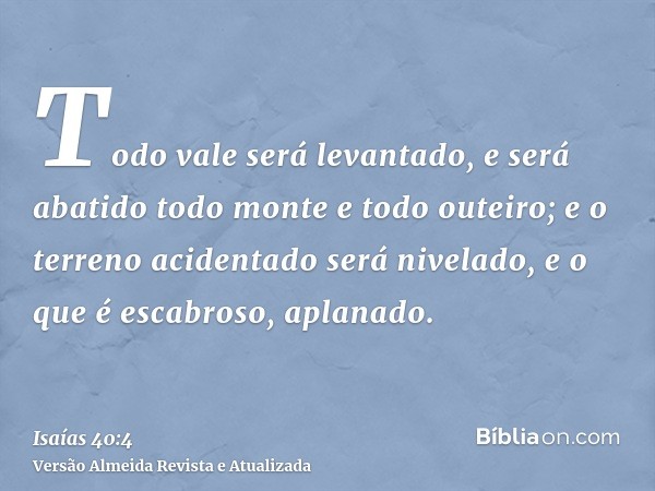 Todo vale será levantado, e será abatido todo monte e todo outeiro; e o terreno acidentado será nivelado, e o que é escabroso, aplanado.