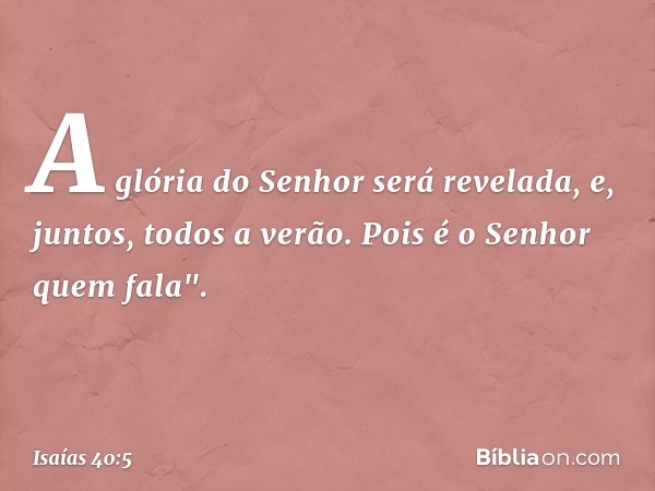 A glória do Senhor será revelada,
e, juntos, todos a verão.
Pois é o Senhor quem fala". -- Isaías 40:5